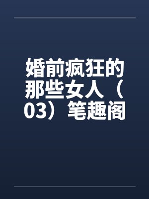婚前疯狂的那些女人（03）笔趣阁无弹窗封面