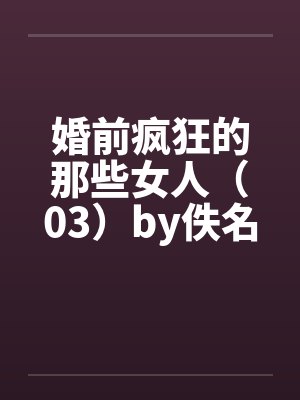 婚前疯狂的那些女人（03）by佚名笔趣阁无弹窗封面