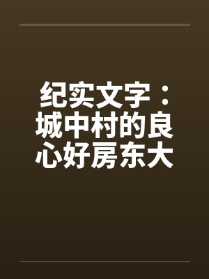 纪实文字：城中村的良心好房东大郎先生（04）笔趣阁无弹窗封面