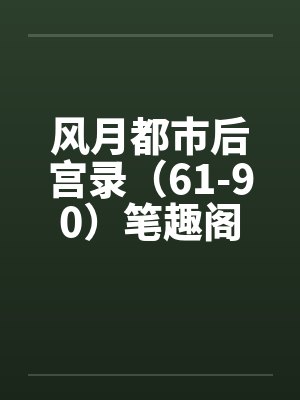 风月都市后宫录（61-90）笔趣阁无弹窗封面
