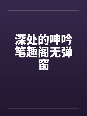 深处的呻吟笔趣阁无弹窗封面