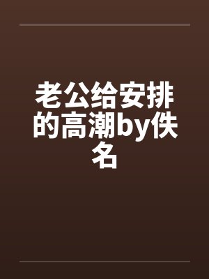 老公给安排的高潮by佚名封面