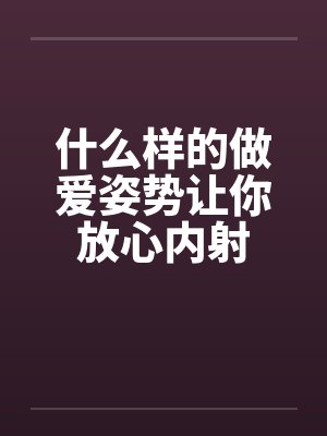 什么样的做爱姿势让你放心内射封面