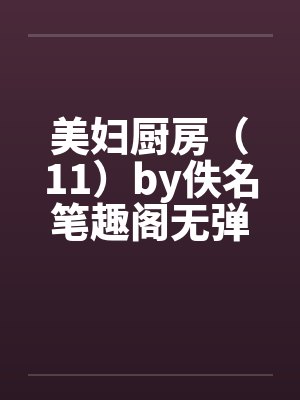 美妇厨房（11）by佚名笔趣阁无弹窗封面