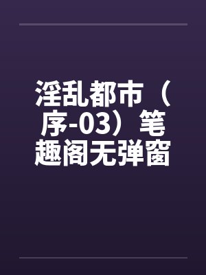 淫乱都市（序-03）笔趣阁无弹窗封面