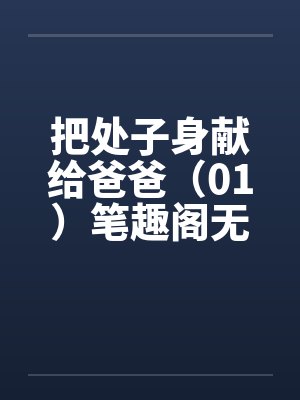 把处子身献给爸爸（01）笔趣阁无弹窗封面