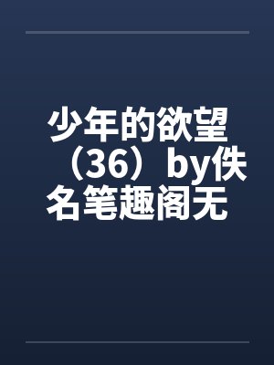 少年的欲望（36）by佚名笔趣阁无弹窗封面