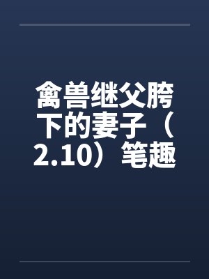 禽兽继父胯下的妻子（2.10）笔趣阁无弹窗封面