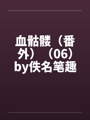 血骷髅（番外）（06）by佚名笔趣阁无弹窗封面