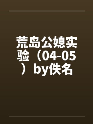 荒岛公媳实验（04-05）by佚名封面