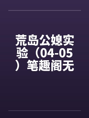 荒岛公媳实验（04-05）笔趣阁无弹窗封面