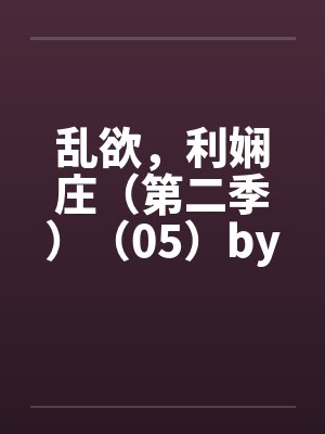 乱欲，利娴庄（第二季）（05）by佚名笔趣阁无弹窗封面