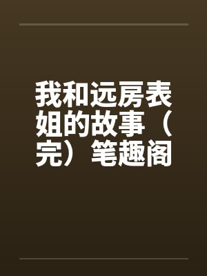 我和远房表姐的故事（完）笔趣阁无弹窗封面
