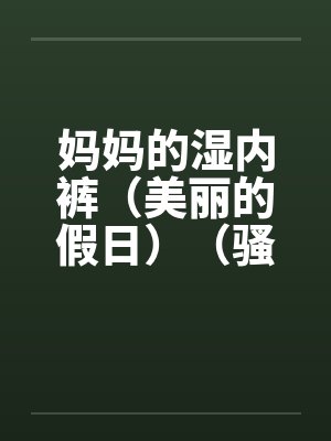 妈妈的湿内裤（美丽的假日）（骚妈记）笔趣阁无弹窗封面