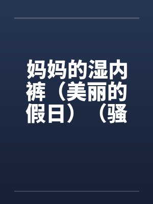 妈妈的湿内裤（美丽的假日）（骚妈记）by佚名笔趣阁无弹窗封面