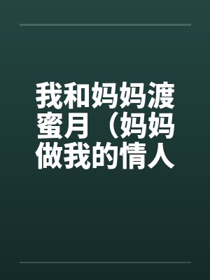 我和妈妈渡蜜月（妈妈做我的情人）by佚名笔趣阁无弹窗