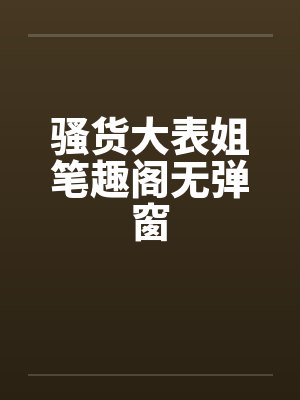 骚货大表姐笔趣阁无弹窗封面