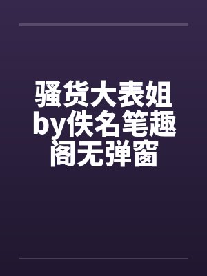 骚货大表姐by佚名笔趣阁无弹窗封面