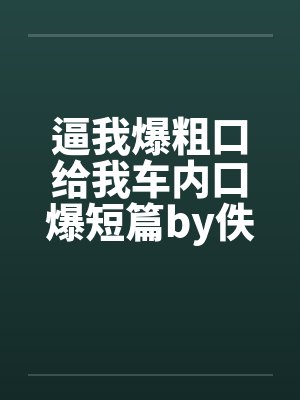 逼我爆粗口给我车内口爆短篇by佚名封面