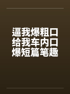 逼我爆粗口给我车内口爆短篇笔趣阁无弹窗封面