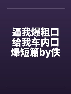 逼我爆粗口给我车内口爆短篇by佚名笔趣阁无弹窗封面