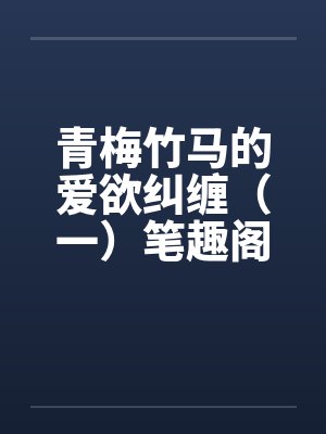青梅竹马的爱欲纠缠（一）笔趣阁无弹窗封面