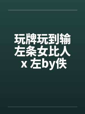 玩牌玩到输左条女比人 x 左by佚名封面
