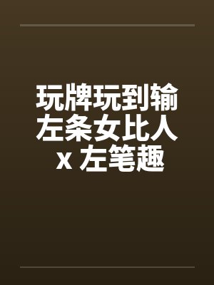 玩牌玩到输左条女比人 x 左笔趣阁无弹窗封面