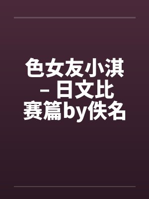 色女友小淇 – 日文比赛篇by佚名笔趣阁无弹窗封面