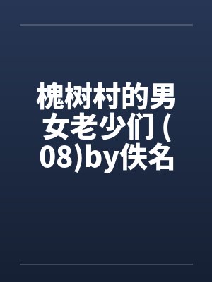 槐树村的男女老少们 (08)by佚名笔趣阁无弹窗封面