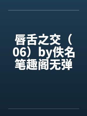 唇舌之交（06）by佚名笔趣阁无弹窗封面
