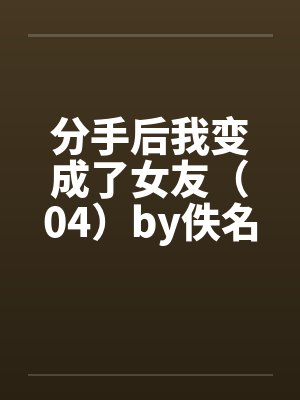 分手后我变成了女友（04）by佚名封面