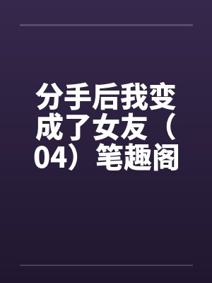 分手后我变成了女友（04）笔趣阁无弹窗封面