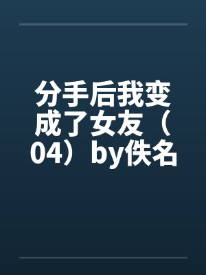 分手后我变成了女友（04）by佚名笔趣阁无弹窗封面