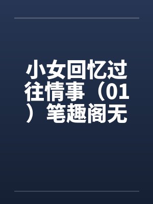 小女回忆过往情事（01）笔趣阁无弹窗封面