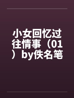 小女回忆过往情事（01）by佚名笔趣阁无弹窗封面