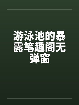 游泳池的暴露笔趣阁无弹窗封面