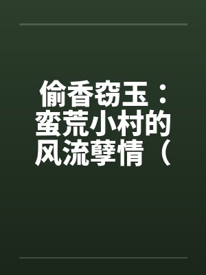 偷香窃玉：蛮荒小村的风流孽情（第二卷）（01-10）笔趣阁无弹窗封面