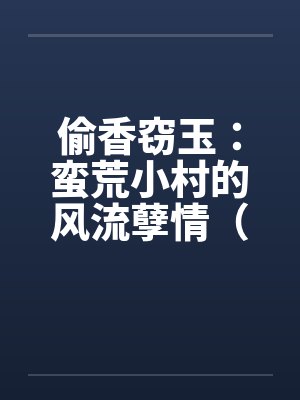 偷香窃玉：蛮荒小村的风流孽情（第二卷）（01-10）by佚名笔趣阁无弹窗封面