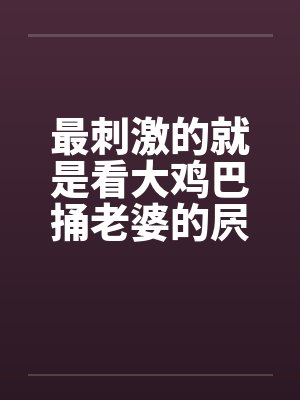 最刺激的就是看大鸡巴捅老婆的屄封面