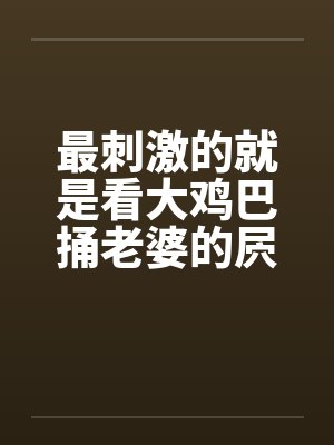 最刺激的就是看大鸡巴捅老婆的屄by佚名封面
