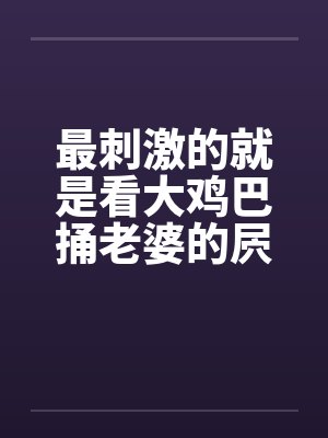 最刺激的就是看大鸡巴捅老婆的屄笔趣阁无弹窗封面