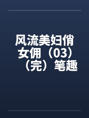 风流美妇俏女佣（03）（完）笔趣阁无弹窗封面