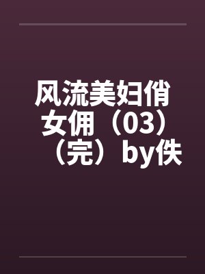 风流美妇俏女佣（03）（完）by佚名笔趣阁无弹窗封面