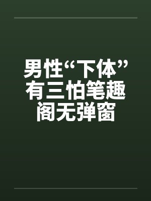 男性“下体”有三怕笔趣阁无弹窗封面