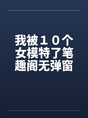 我被１０个女模特了笔趣阁无弹窗封面