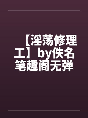 【淫荡修理工】by佚名笔趣阁无弹窗封面