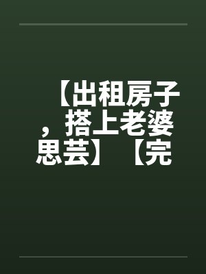 【出租房子，搭上老婆思芸】【完】by佚名封面