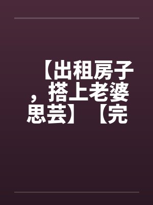 【出租房子，搭上老婆思芸】【完】by佚名笔趣阁无弹窗封面