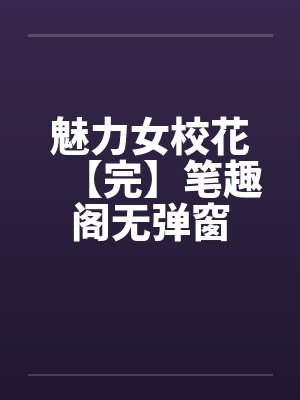 魅力女校花【完】笔趣阁无弹窗封面